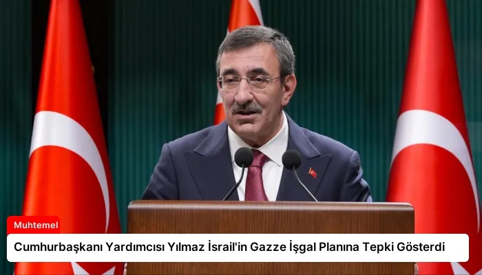 Cumhurbaşkanı Yardımcısı Yılmaz İsrail’in Gazze İşgal Planına Tepki Gösterdi