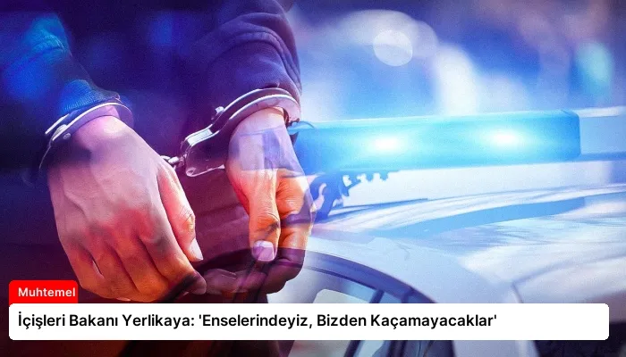 İçişleri Bakanı Yerlikaya: ‘Enselerindeyiz, Bizden Kaçamayacaklar’