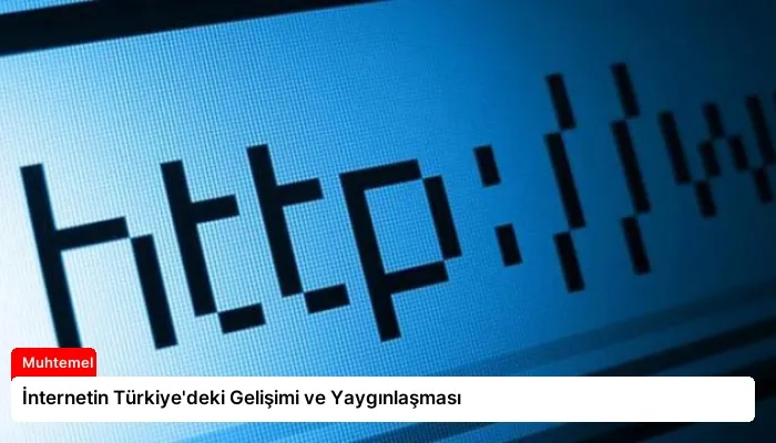 İnternetin Türkiye’deki Gelişimi ve Yaygınlaşması