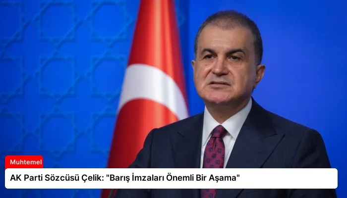 AK Parti Sözcüsü Çelik: “Barış İmzaları Önemli Bir Aşama”
