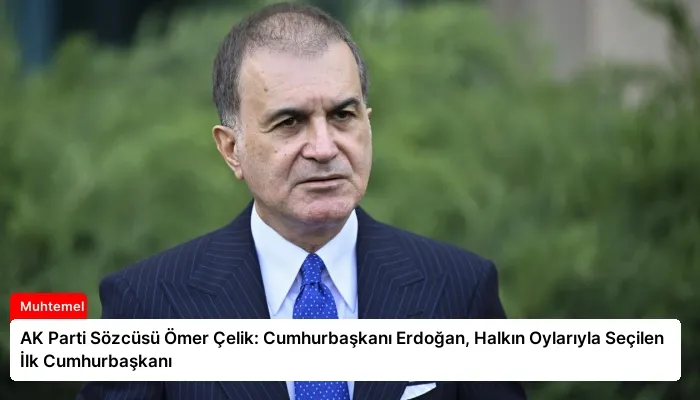 AK Parti Sözcüsü Ömer Çelik: Cumhurbaşkanı Erdoğan, Halkın Oylarıyla Seçilen İlk Cumhurbaşkanı