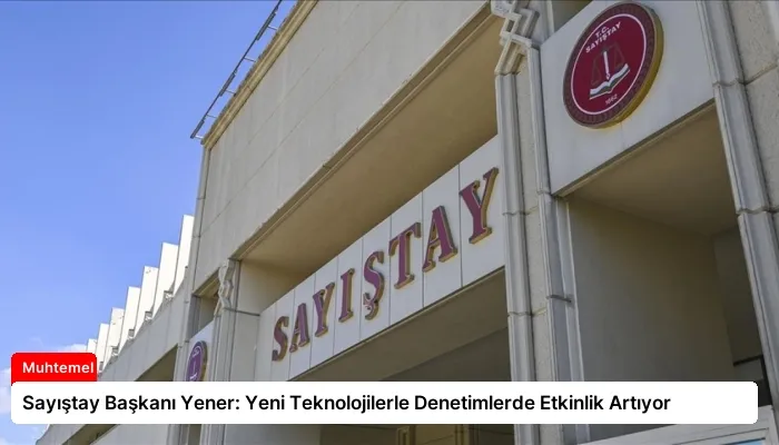 Sayıştay Başkanı Yener: Yeni Teknolojilerle Denetimlerde Etkinlik Artıyor