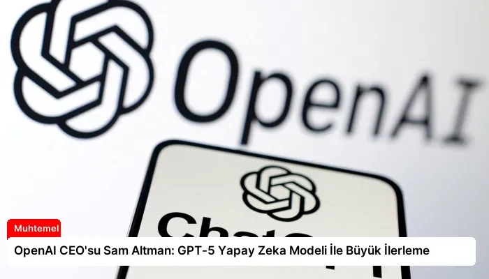 OpenAI CEO’su Sam Altman: GPT-5 Yapay Zeka Modeli İle Büyük İlerleme