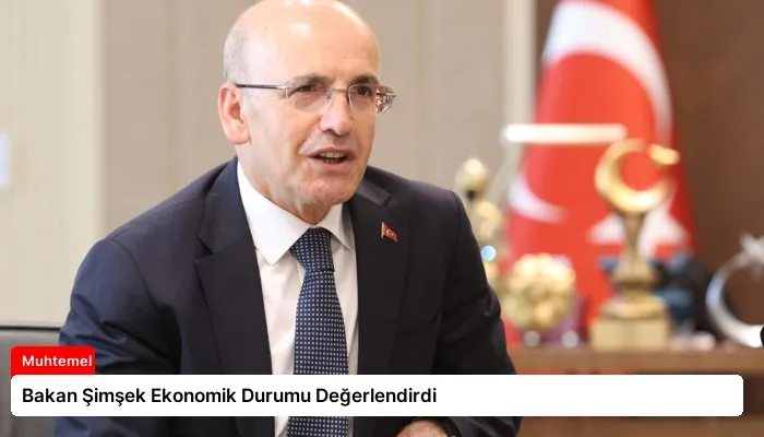 Bakan Şimşek Ekonomik Durumu Değerlendirdi