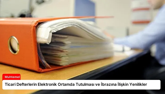 Ticari Defterlerin Elektronik Ortamda Tutulması ve İbrazına İlişkin Yenilikler
