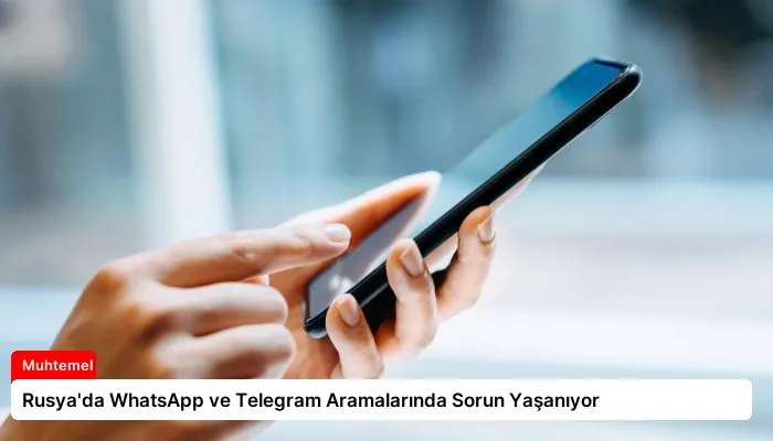 Rusya’da WhatsApp ve Telegram Aramalarında Sorun Yaşanıyor