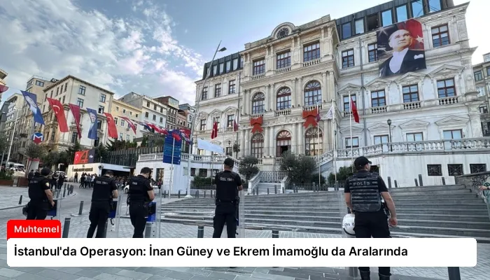 İstanbul’da Operasyon: İnan Güney ve Ekrem İmamoğlu da Aralarında