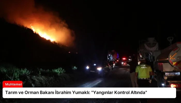 Tarım ve Orman Bakanı İbrahim Yumaklı: “Yangınlar Kontrol Altında”