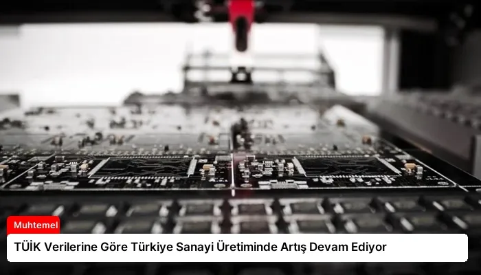 TÜİK Verilerine Göre Türkiye Sanayi Üretiminde Artış Devam Ediyor