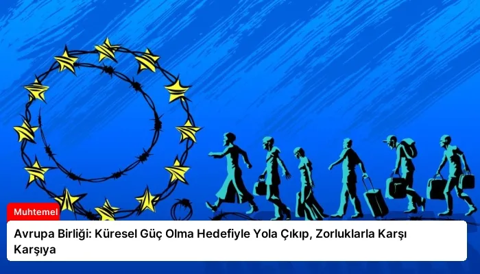 Avrupa Birliği: Küresel Güç Olma Hedefiyle Yola Çıkıp, Zorluklarla Karşı Karşıya