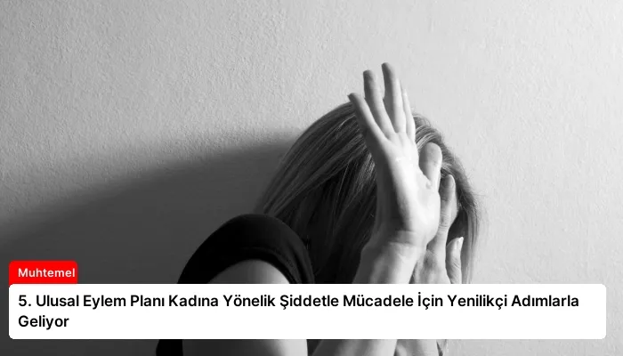 5. Ulusal Eylem Planı Kadına Yönelik Şiddetle Mücadele İçin Yenilikçi Adımlarla Geliyor