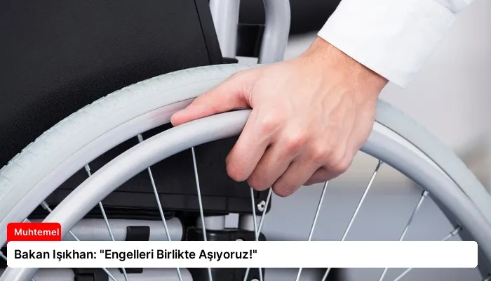 Bakan Işıkhan: “Engelleri Birlikte Aşıyoruz!”