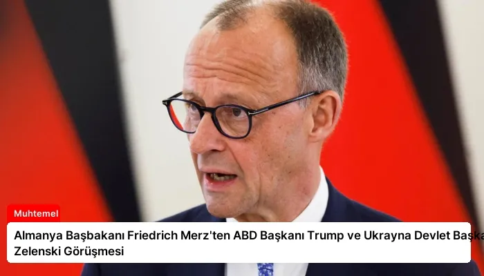 Almanya Başbakanı Friedrich Merz’ten ABD Başkanı Trump ve Ukrayna Devlet Başkanı Zelenski Görüşmesi