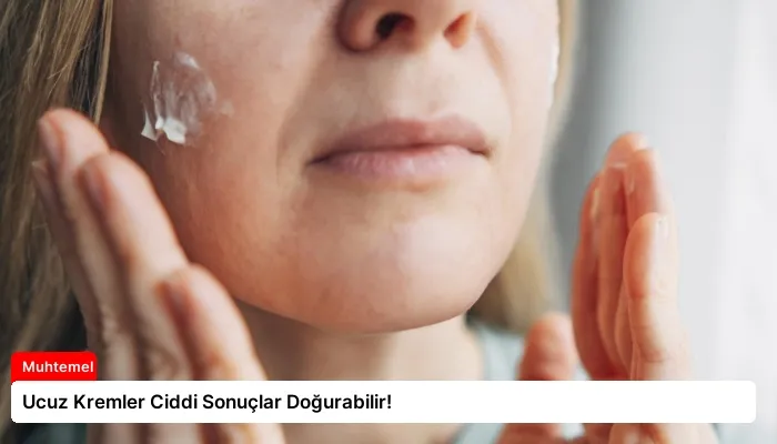 Ucuz Kremler Ciddi Sonuçlar Doğurabilir!