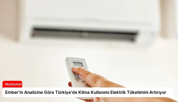 Ember’in Analizine Göre Türkiye’de Klima Kullanımı Elektrik Tüketimini Artırıyor