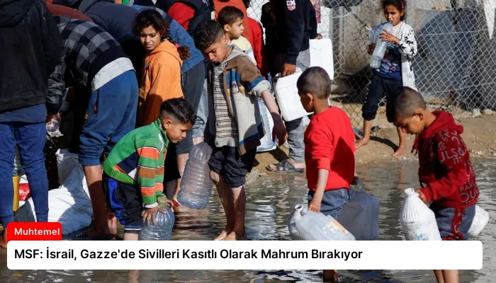 MSF: İsrail, Gazze’de Sivilleri Kasıtlı Olarak Mahrum Bırakıyor