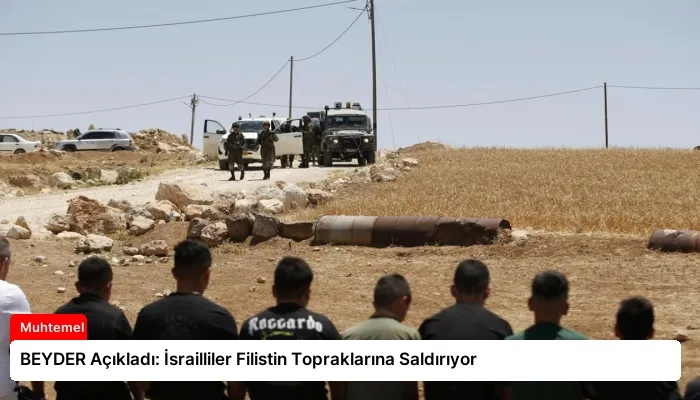 BEYDER Açıkladı: İsrailliler Filistin Topraklarına Saldırıyor