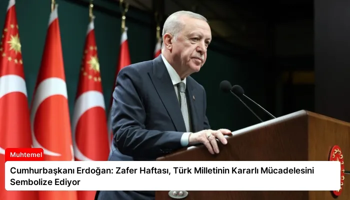 Cumhurbaşkanı Erdoğan: Zafer Haftası, Türk Milletinin Kararlı Mücadelesini Sembolize Ediyor