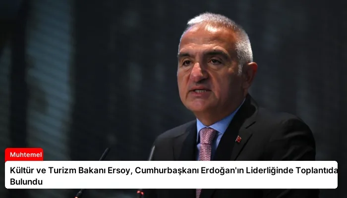Kültür ve Turizm Bakanı Ersoy, Cumhurbaşkanı Erdoğan’ın Liderliğinde Toplantıda Bulundu