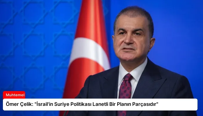 Ömer Çelik: “İsrail’in Suriye Politikası Lanetli Bir Planın Parçasıdır”