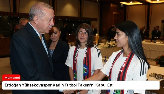 Erdoğan Yüksekovaspor Kadın Futbol Takımı’nı Kabul Etti