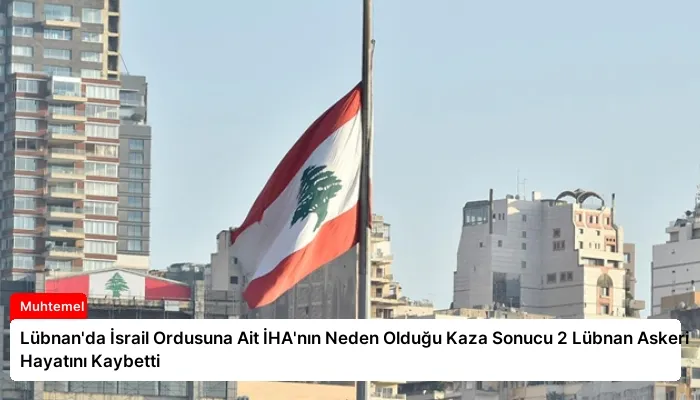Lübnan’da İsrail Ordusuna Ait İHA’nın Neden Olduğu Kaza Sonucu 2 Lübnan Askeri Hayatını Kaybetti