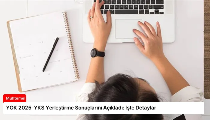 YÖK 2025-YKS Yerleştirme Sonuçlarını Açıkladı: İşte Detaylar