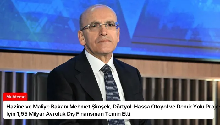 Hazine ve Maliye Bakanı Mehmet Şimşek, Dörtyol-Hassa Otoyol ve Demir Yolu Projesi İçin 1,55 Milyar Avroluk Dış Finansman Temin Etti