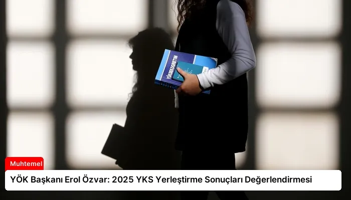 YÖK Başkanı Erol Özvar: 2025 YKS Yerleştirme Sonuçları Değerlendirmesi