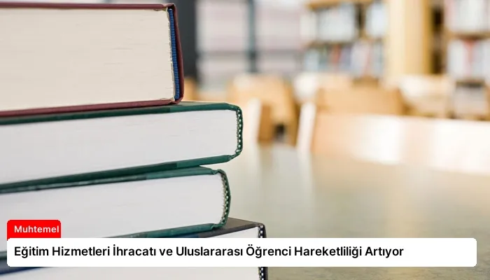 Eğitim Hizmetleri İhracatı ve Uluslararası Öğrenci Hareketliliği Artıyor