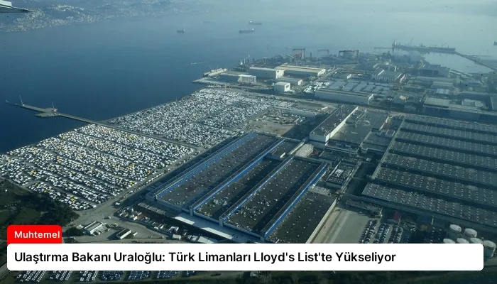 Ulaştırma Bakanı Uraloğlu: Türk Limanları Lloyd’s List’te Yükseliyor