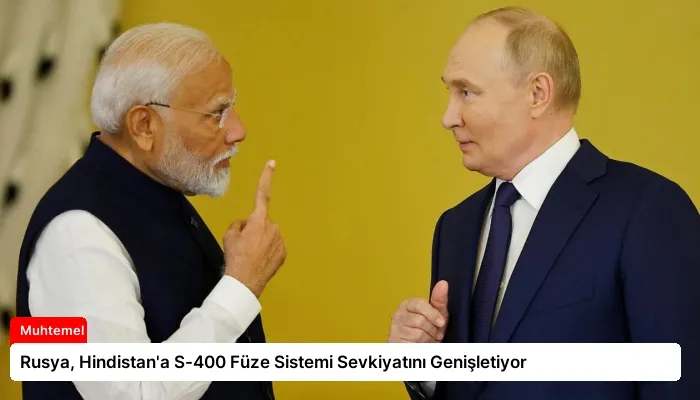 Rusya, Hindistan’a S-400 Füze Sistemi Sevkiyatını Genişletiyor