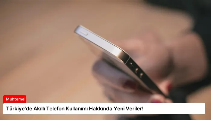 Türkiye’de Akıllı Telefon Kullanımı Hakkında Yeni Veriler!