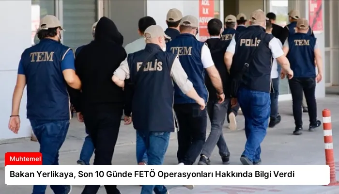 Bakan Yerlikaya, Son 10 Günde FETÖ Operasyonları Hakkında Bilgi Verdi