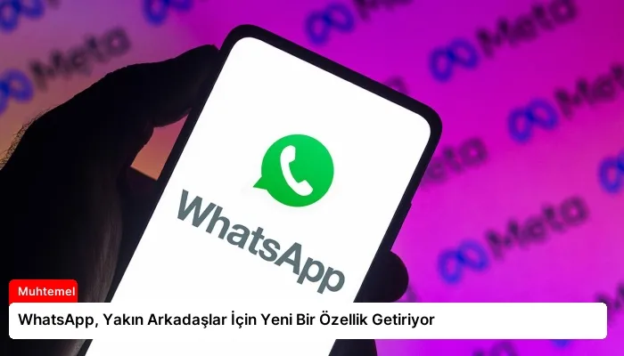 WhatsApp, Yakın Arkadaşlar İçin Yeni Bir Özellik Getiriyor