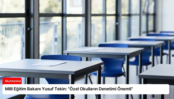 Milli Eğitim Bakanı Yusuf Tekin: “Özel Okulların Denetimi Önemli”