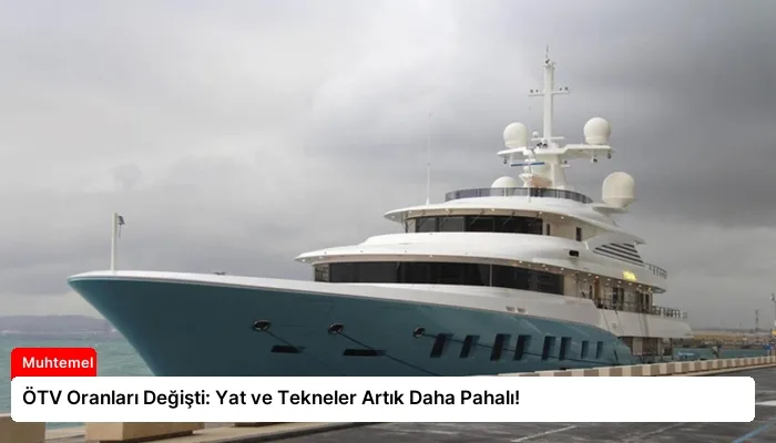 ÖTV Oranları Değişti: Yat ve Tekneler Artık Daha Pahalı!