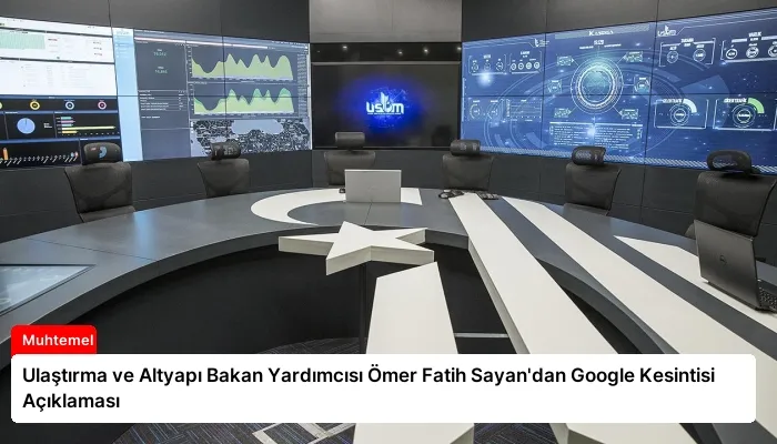 Ulaştırma ve Altyapı Bakan Yardımcısı Ömer Fatih Sayan’dan Google Kesintisi Açıklaması