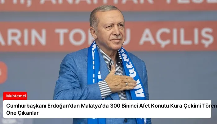 Cumhurbaşkanı Erdoğan’dan Malatya’da 300 Bininci Afet Konutu Kura Çekimi Töreninde Öne Çıkanlar