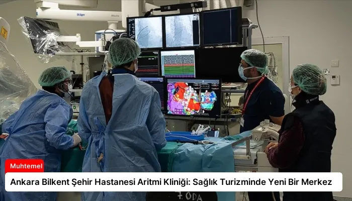 Ankara Bilkent Şehir Hastanesi Aritmi Kliniği: Sağlık Turizminde Yeni Bir Merkez