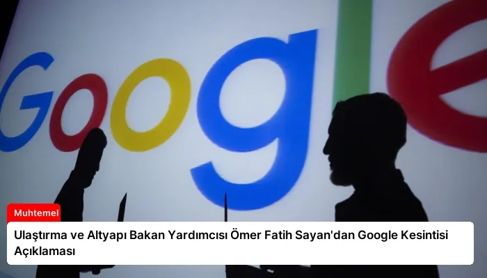 Ulaştırma ve Altyapı Bakan Yardımcısı Ömer Fatih Sayan’dan Google Kesintisi Açıklaması