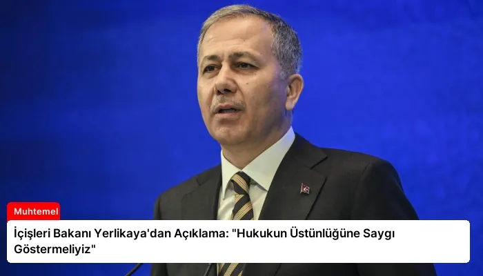 İçişleri Bakanı Yerlikaya’dan Açıklama: “Hukukun Üstünlüğüne Saygı Göstermeliyiz”