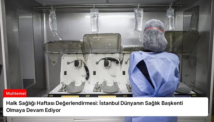 Halk Sağlığı Haftası Değerlendirmesi: İstanbul Dünyanın Sağlık Başkenti Olmaya Devam Ediyor