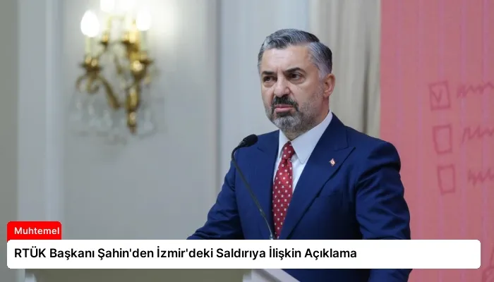 RTÜK Başkanı Şahin’den İzmir’deki Saldırıya İlişkin Açıklama
