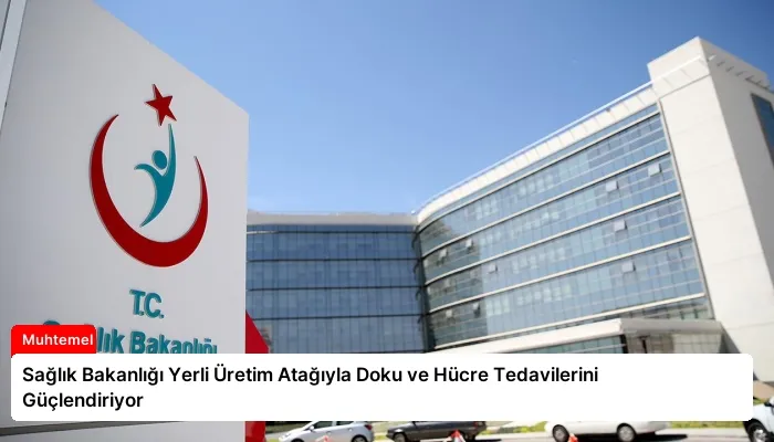 Sağlık Bakanlığı Yerli Üretim Atağıyla Doku ve Hücre Tedavilerini Güçlendiriyor