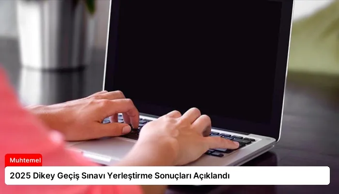 2025 Dikey Geçiş Sınavı Yerleştirme Sonuçları Açıklandı