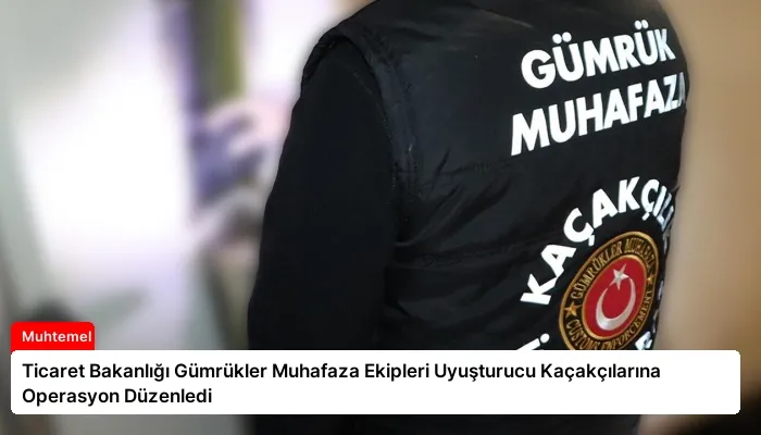 Ticaret Bakanlığı Gümrükler Muhafaza Ekipleri Uyuşturucu Kaçakçılarına Operasyon Düzenledi