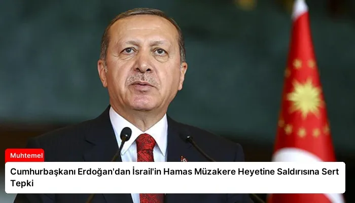 Cumhurbaşkanı Erdoğan’dan İsrail’in Hamas Müzakere Heyetine Saldırısına Sert Tepki