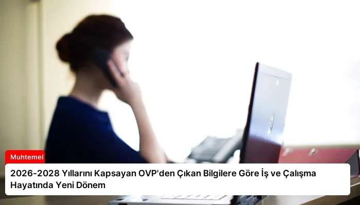 2026-2028 Yıllarını Kapsayan OVP’den Çıkan Bilgilere Göre İş ve Çalışma Hayatında Yeni Dönem