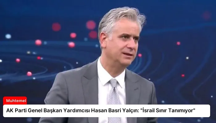 AK Parti Genel Başkan Yardımcısı Hasan Basri Yalçın: “İsrail Sınır Tanımıyor”